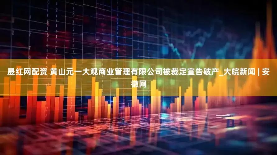晟红网配资 黄山元一大观商业管理有限公司被裁定宣告破产_大皖新闻 | 安徽网