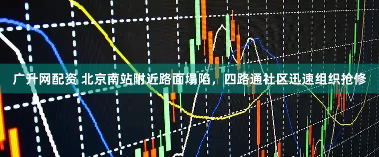 广升网配资 北京南站附近路面塌陷，四路通社区迅速组织抢修