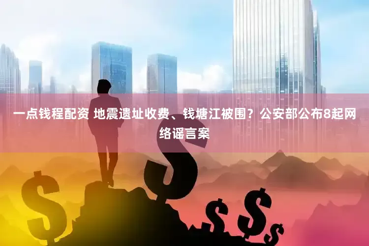 一点钱程配资 地震遗址收费、钱塘江被围？公安部公布8起网络谣言案