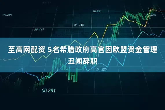 至高网配资 5名希腊政府高官因欧盟资金管理丑闻辞职