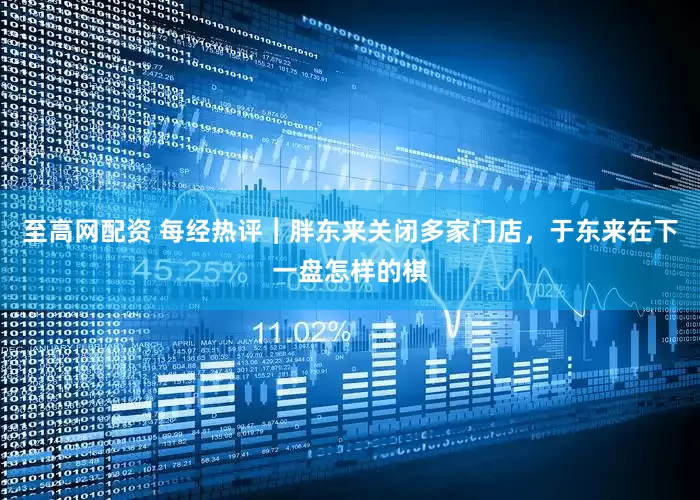至高网配资 每经热评︱胖东来关闭多家门店，于东来在下一盘怎样的棋