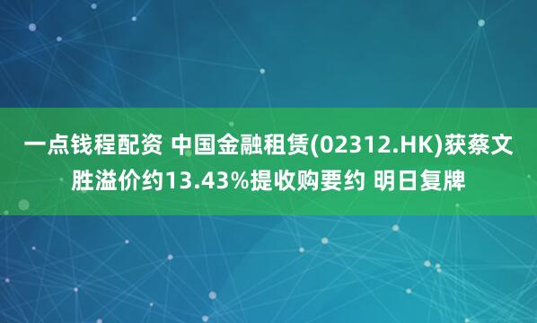 一点钱程配资 中国金融租赁(02312.HK)获蔡文胜溢价约13.43%提收购要约 明日复牌
