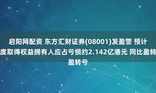 启阳网配资 东方汇财证券(08001)发盈警 预计年度取得权益拥有人应占亏损约2.142亿港元 同比盈转亏