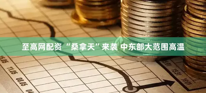 至高网配资 “桑拿天”来袭 中东部大范围高温