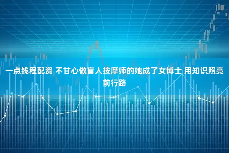 一点钱程配资 不甘心做盲人按摩师的她成了女博士 用知识照亮前行路