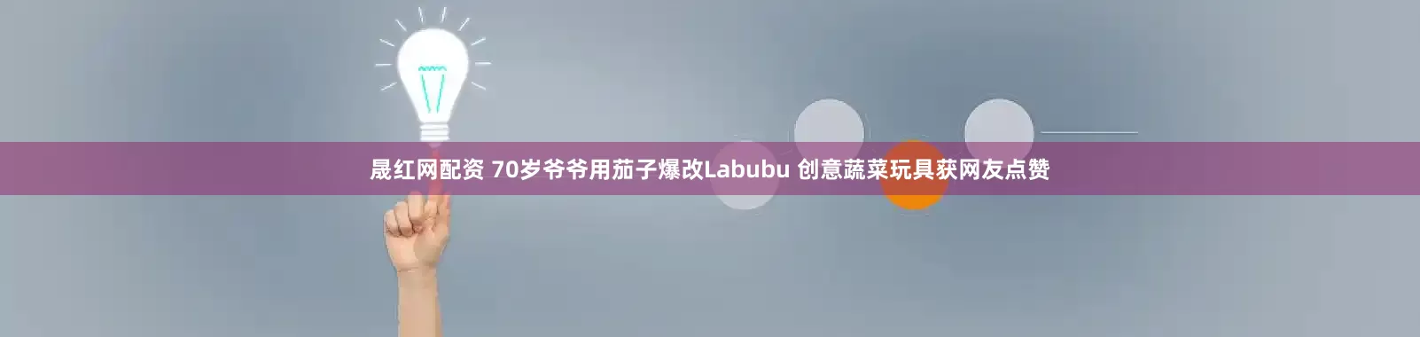 晟红网配资 70岁爷爷用茄子爆改Labubu 创意蔬菜玩具获网友点赞