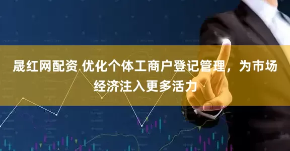 晟红网配资 优化个体工商户登记管理，为市场经济注入更多活力