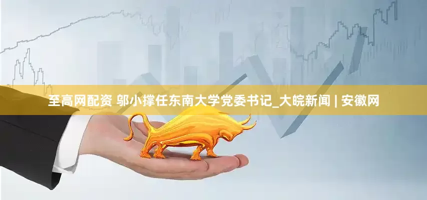 至高网配资 邬小撑任东南大学党委书记_大皖新闻 | 安徽网
