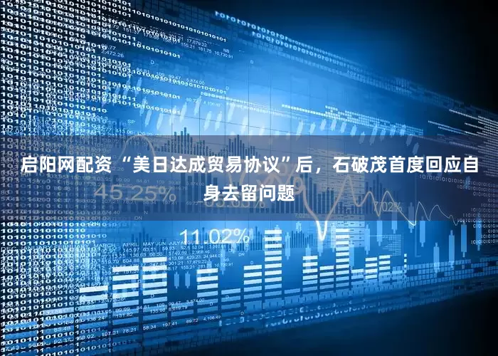 启阳网配资 “美日达成贸易协议”后，石破茂首度回应自身去留问题