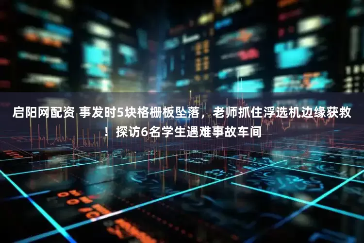 启阳网配资 事发时5块格栅板坠落，老师抓住浮选机边缘获救！探访6名学生遇难事故车间