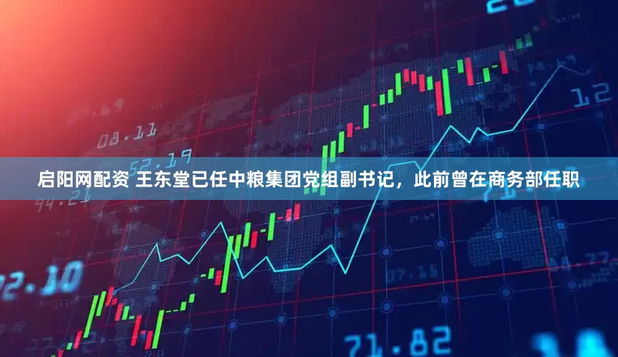 启阳网配资 王东堂已任中粮集团党组副书记，此前曾在商务部任职