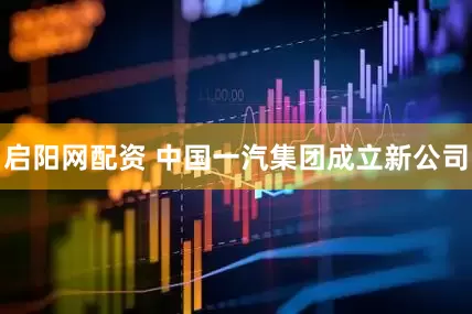 启阳网配资 中国一汽集团成立新公司