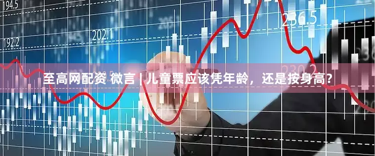 至高网配资 微言 | 儿童票应该凭年龄，还是按身高？