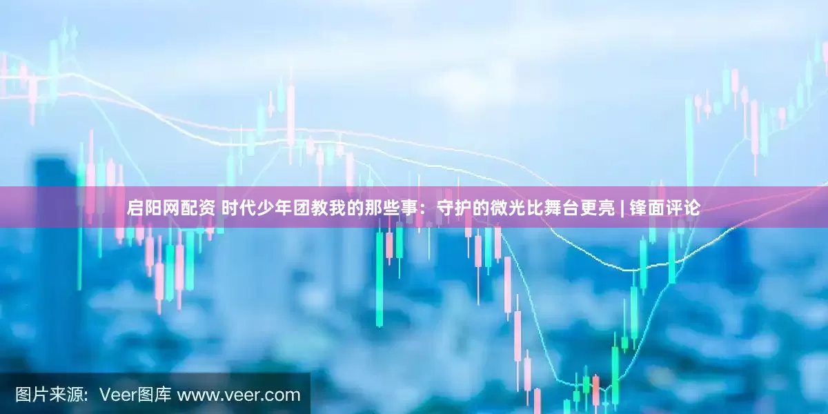 启阳网配资 时代少年团教我的那些事：守护的微光比舞台更亮 | 锋面评论
