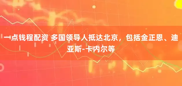 一点钱程配资 多国领导人抵达北京，包括金正恩、迪亚斯-卡内尔等
