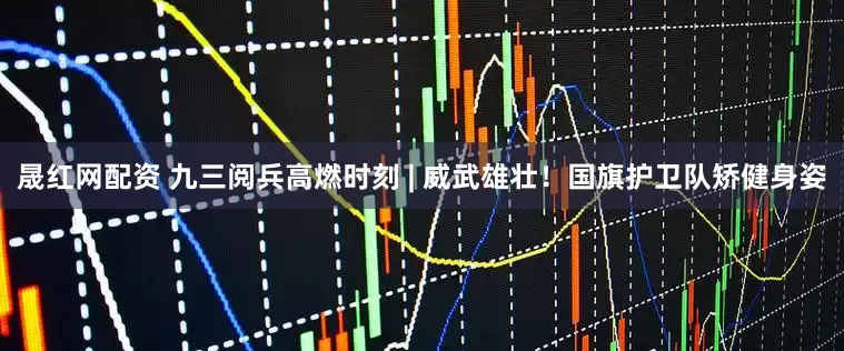 晟红网配资 九三阅兵高燃时刻 | 威武雄壮！国旗护卫队矫健身姿