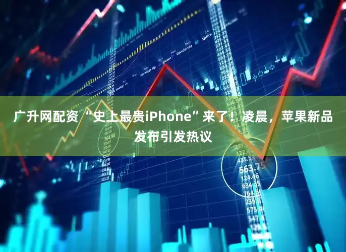 广升网配资 “史上最贵iPhone”来了！凌晨，苹果新品发布引发热议