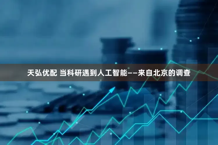 天弘优配 当科研遇到人工智能——来自北京的调查