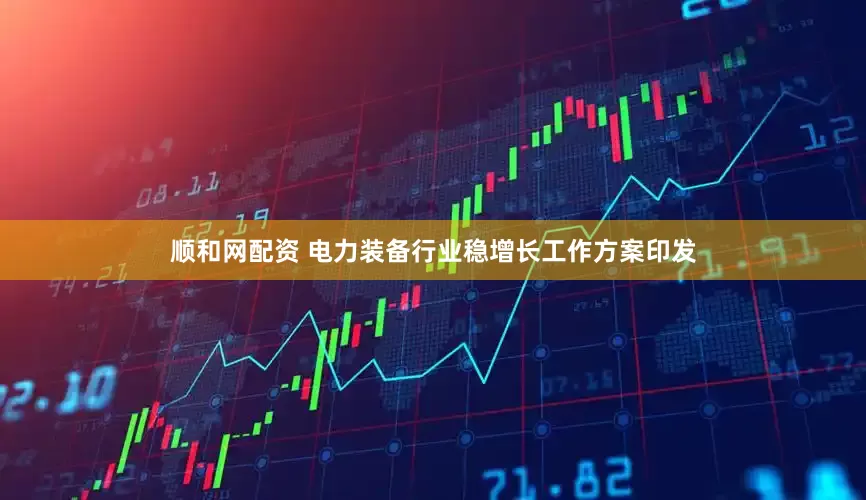顺和网配资 电力装备行业稳增长工作方案印发