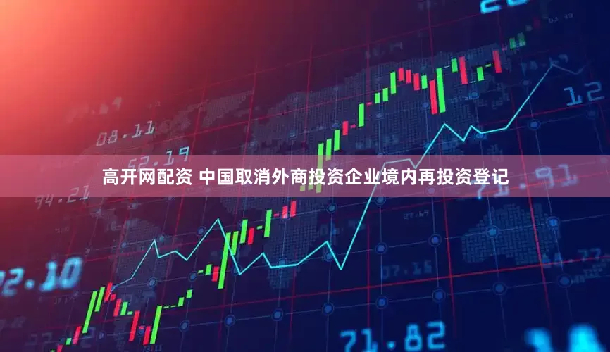 高开网配资 中国取消外商投资企业境内再投资登记