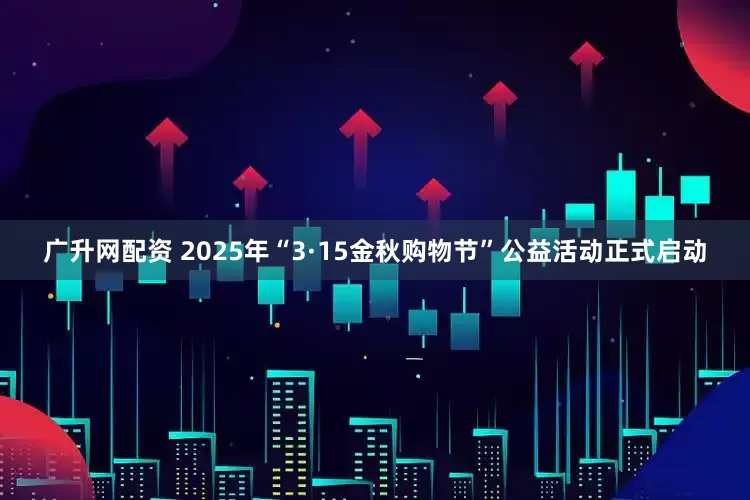 广升网配资 2025年“3·15金秋购物节”公益活动正式启动