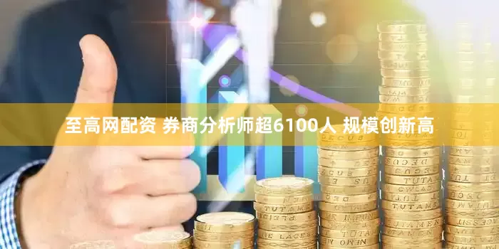 至高网配资 券商分析师超6100人 规模创新高