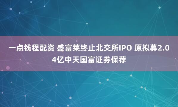 一点钱程配资 盛富莱终止北交所IPO 原拟募2.04亿中天国富证券保荐