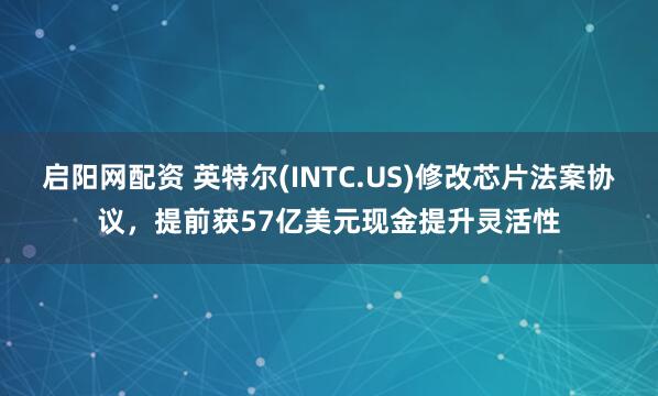 启阳网配资 英特尔(INTC.US)修改芯片法案协议，提前获57亿美元现金提升灵活性