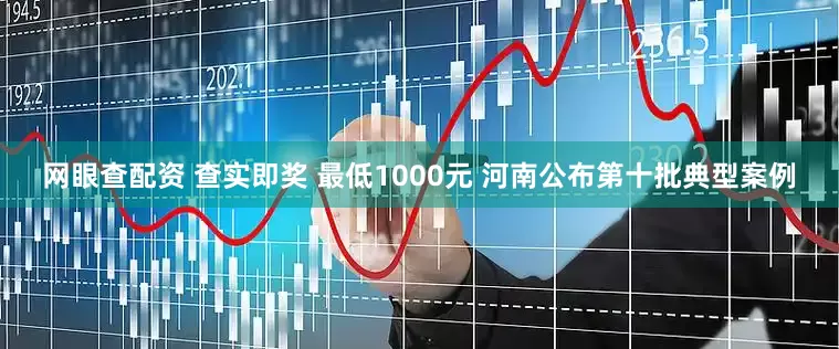 网眼查配资 查实即奖 最低1000元 河南公布第十批典型案例