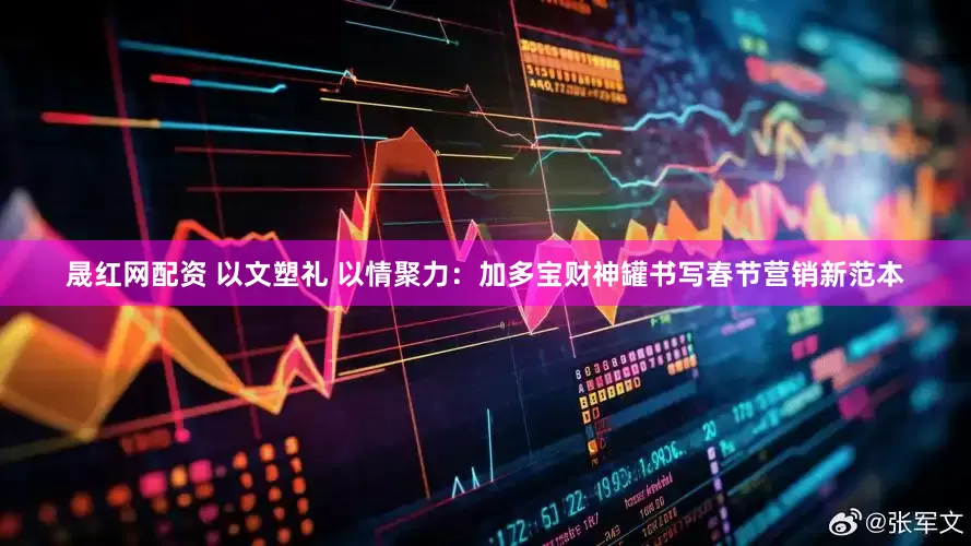 晟红网配资 以文塑礼 以情聚力：加多宝财神罐书写春节营销新范本