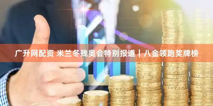 广升网配资 米兰冬残奥会特别报道｜八金领跑奖牌榜
