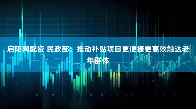 启阳网配资 民政部：推动补贴项目更便捷更高效触达老年群体