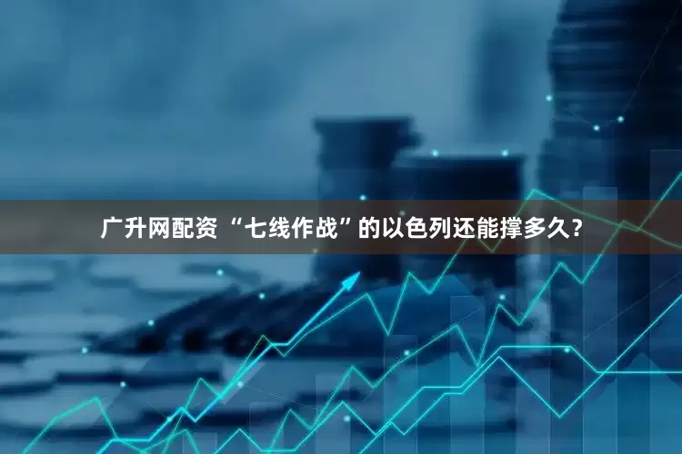 广升网配资 “七线作战”的以色列还能撑多久？