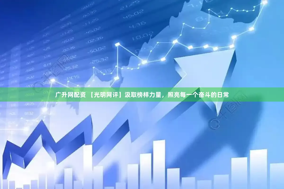 广升网配资 【光明网评】汲取榜样力量，照亮每一个奋斗的日常