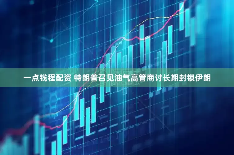 一点钱程配资 特朗普召见油气高管商讨长期封锁伊朗