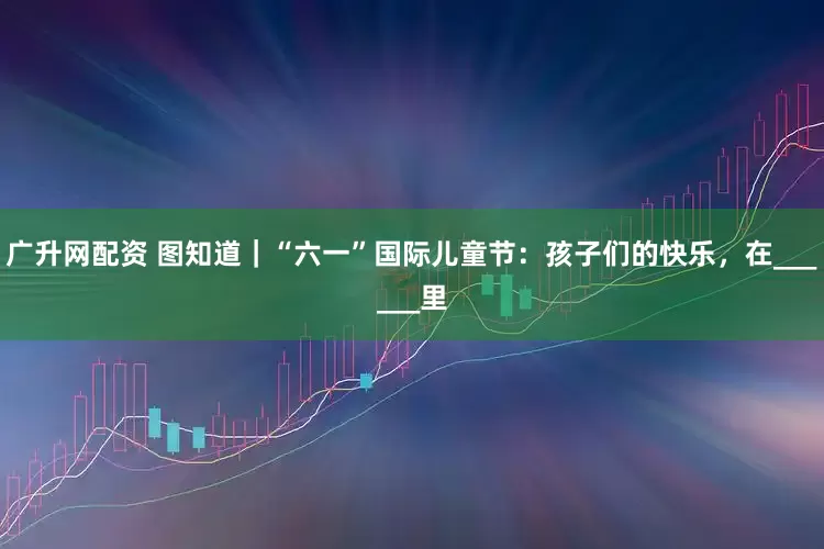 广升网配资 图知道｜“六一”国际儿童节：孩子们的快乐，在______里