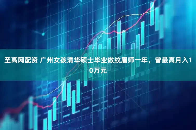 至高网配资 广州女孩清华硕士毕业做纹眉师一年，曾最高月入10万元