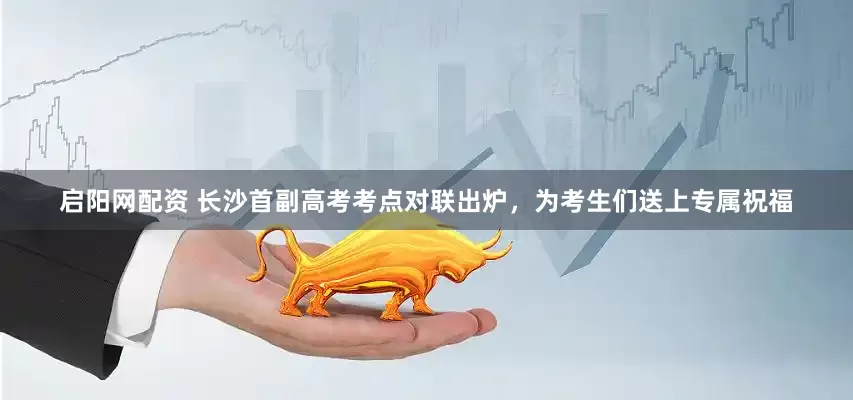 启阳网配资 长沙首副高考考点对联出炉，为考生们送上专属祝福