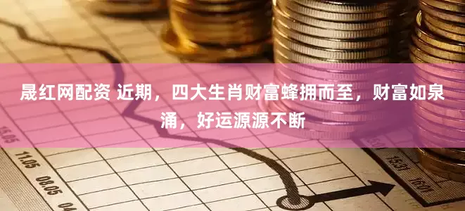 晟红网配资 近期，四大生肖财富蜂拥而至，财富如泉涌，好运源源不断