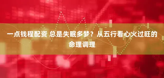 一点钱程配资 总是失眠多梦？从五行看心火过旺的命理调理