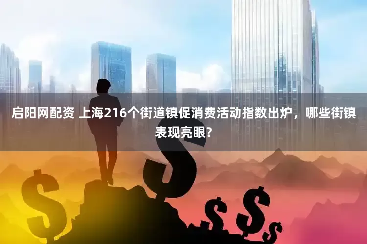 启阳网配资 上海216个街道镇促消费活动指数出炉，哪些街镇表现亮眼？