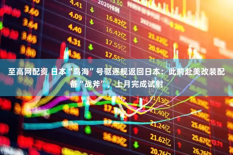 至高网配资 日本“鸟海”号驱逐舰返回日本：此前赴美改装配备“战斧”，上月完成试射